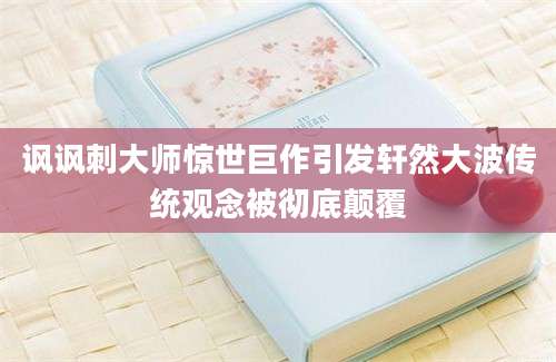 讽讽刺大师惊世巨作引发轩然大波传统观念被彻底颠覆
