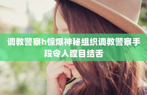 调教警察h惊爆神秘组织调教警察手段令人瞠目结舌