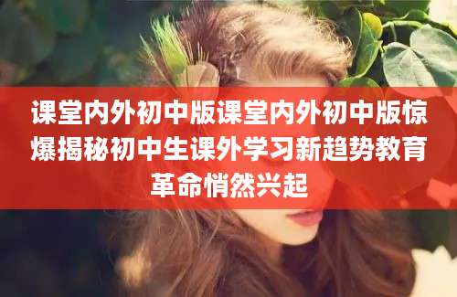 课堂内外初中版课堂内外初中版惊爆揭秘初中生课外学习新趋势教育革命悄然兴起