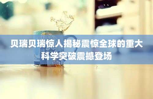 贝瑞贝瑞惊人揭秘震惊全球的重大科学突破震撼登场