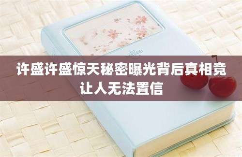 许盛许盛惊天秘密曝光背后真相竟让人无法置信