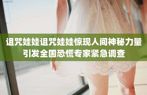 诅咒娃娃诅咒娃娃惊现人间神秘力量引发全国恐慌专家紧急调查