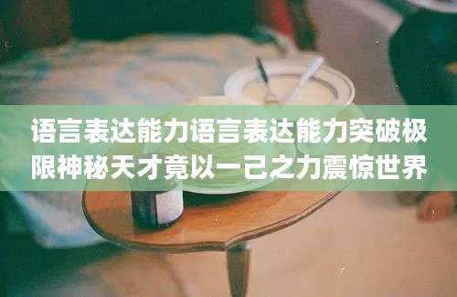 语言表达能力语言表达能力突破极限神秘天才竟以一己之力震惊世界