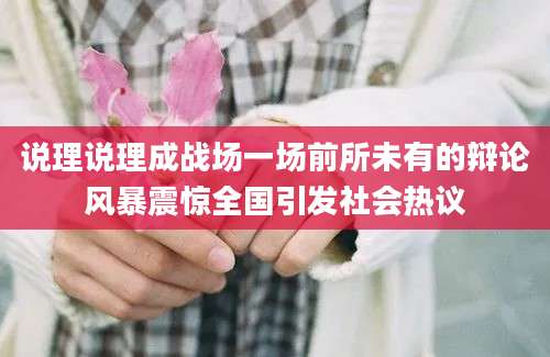 说理说理成战场一场前所未有的辩论风暴震惊全国引发社会热议