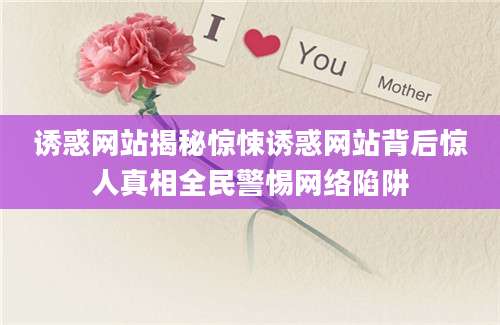 诱惑网站揭秘惊悚诱惑网站背后惊人真相全民警惕网络陷阱