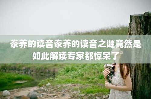 豢养的读音豢养的读音之谜竟然是如此解读专家都惊呆了