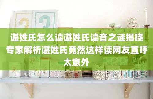 谌姓氏怎么读谌姓氏读音之谜揭晓专家解析谌姓氏竟然这样读网友直呼太意外