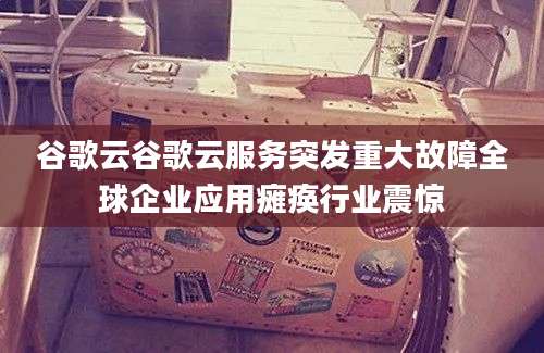 谷歌云谷歌云服务突发重大故障全球企业应用瘫痪行业震惊
