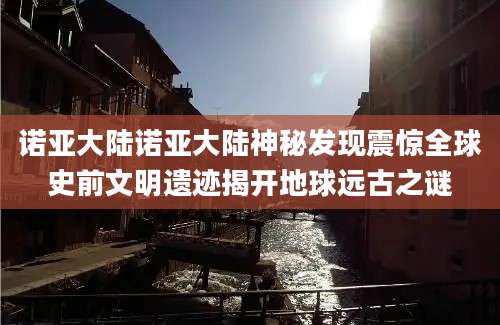诺亚大陆诺亚大陆神秘发现震惊全球史前文明遗迹揭开地球远古之谜