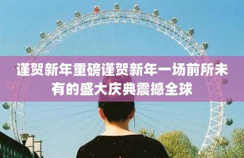 谨贺新年重磅谨贺新年一场前所未有的盛大庆典震撼全球