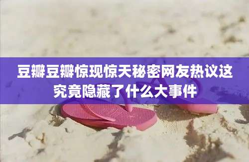 豆瓣豆瓣惊现惊天秘密网友热议这究竟隐藏了什么大事件