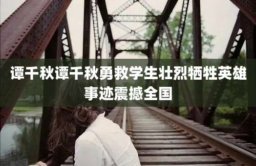 谭千秋谭千秋勇救学生壮烈牺牲英雄事迹震撼全国