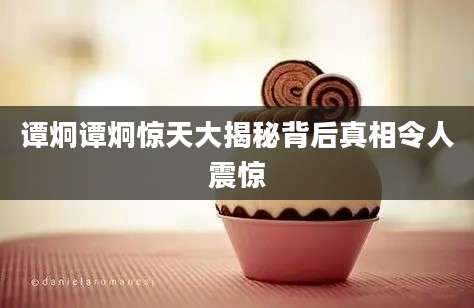 谭炯谭炯惊天大揭秘背后真相令人震惊