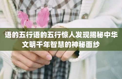 语的五行语的五行惊人发现揭秘中华文明千年智慧的神秘面纱