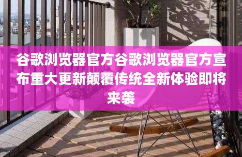 谷歌浏览器官方谷歌浏览器官方宣布重大更新颠覆传统全新体验即将来袭