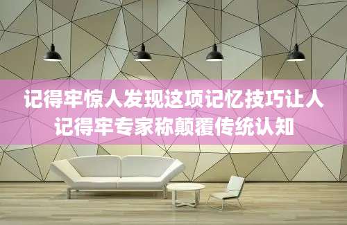 记得牢惊人发现这项记忆技巧让人记得牢专家称颠覆传统认知