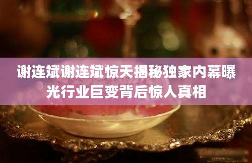 谢连斌谢连斌惊天揭秘独家内幕曝光行业巨变背后惊人真相
