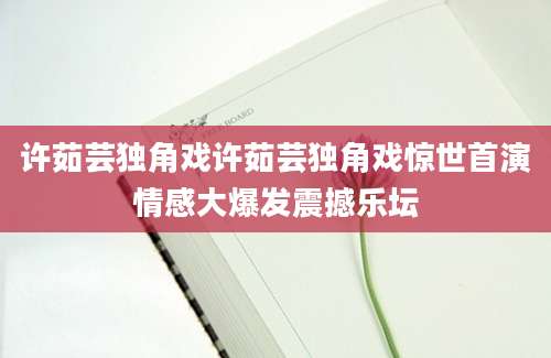 许茹芸独角戏许茹芸独角戏惊世首演情感大爆发震撼乐坛
