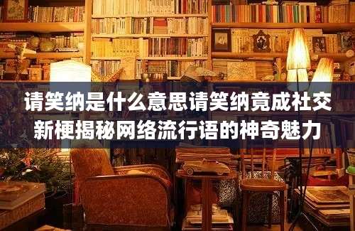 请笑纳是什么意思请笑纳竟成社交新梗揭秘网络流行语的神奇魅力