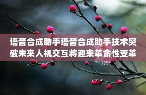 语音合成助手语音合成助手技术突破未来人机交互将迎来革命性变革