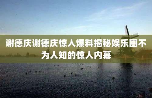 谢德庆谢德庆惊人爆料揭秘娱乐圈不为人知的惊人内幕