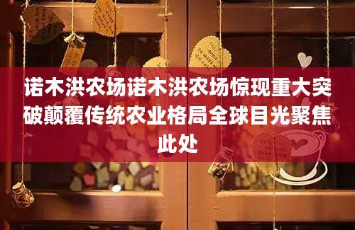 诺木洪农场诺木洪农场惊现重大突破颠覆传统农业格局全球目光聚焦此处
