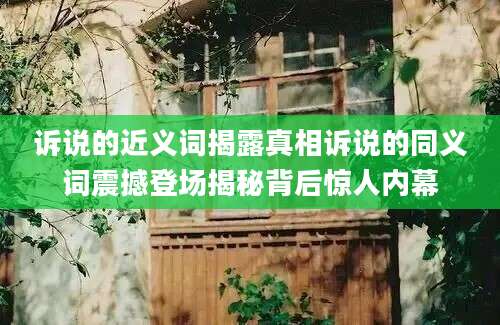 诉说的近义词揭露真相诉说的同义词震撼登场揭秘背后惊人内幕