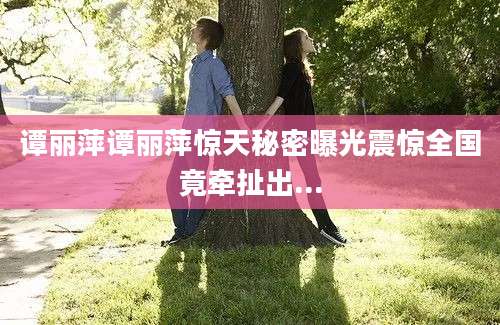 谭丽萍谭丽萍惊天秘密曝光震惊全国竟牵扯出...