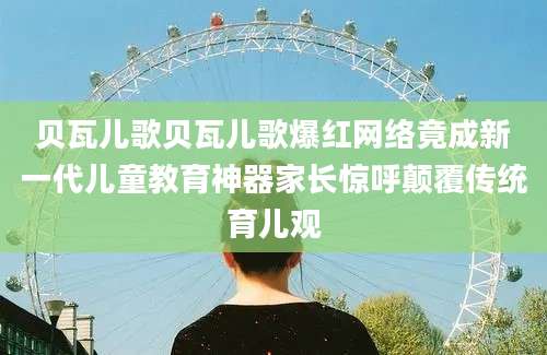 贝瓦儿歌贝瓦儿歌爆红网络竟成新一代儿童教育神器家长惊呼颠覆传统育儿观