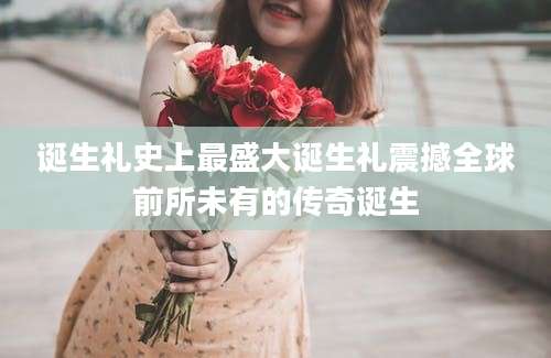 诞生礼史上最盛大诞生礼震撼全球前所未有的传奇诞生