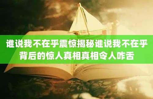 谁说我不在乎震惊揭秘谁说我不在乎背后的惊人真相真相令人咋舌