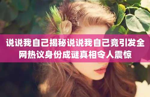 说说我自己揭秘说说我自己竟引发全网热议身份成谜真相令人震惊