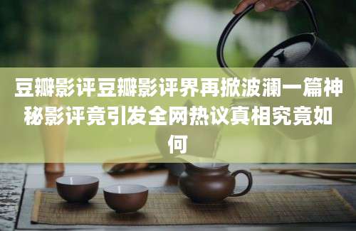 豆瓣影评豆瓣影评界再掀波澜一篇神秘影评竟引发全网热议真相究竟如何