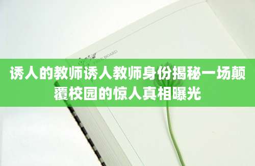 诱人的教师诱人教师身份揭秘一场颠覆校园的惊人真相曝光