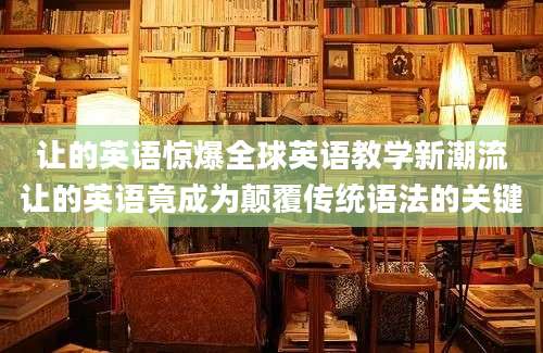 让的英语惊爆全球英语教学新潮流让的英语竟成为颠覆传统语法的关键