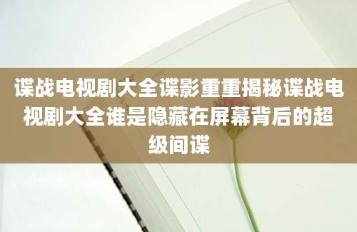 谍战电视剧大全谍影重重揭秘谍战电视剧大全谁是隐藏在屏幕背后的超级间谍
