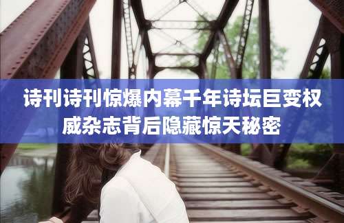 诗刊诗刊惊爆内幕千年诗坛巨变权威杂志背后隐藏惊天秘密
