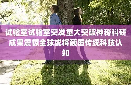试验室试验室突发重大突破神秘科研成果震惊全球或将颠覆传统科技认知