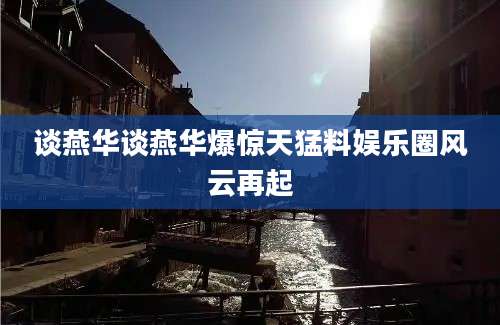 谈燕华谈燕华爆惊天猛料娱乐圈风云再起