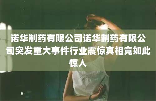 诺华制药有限公司诺华制药有限公司突发重大事件行业震惊真相竟如此惊人