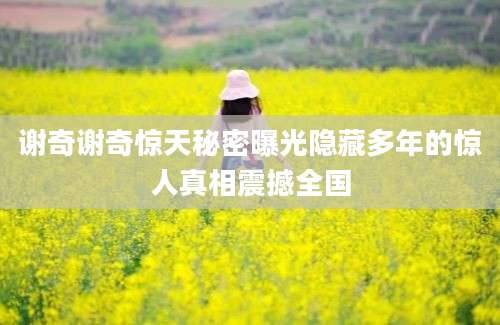 谢奇谢奇惊天秘密曝光隐藏多年的惊人真相震撼全国