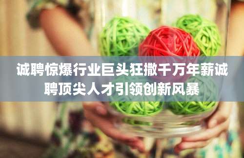 诚聘惊爆行业巨头狂撒千万年薪诚聘顶尖人才引领创新风暴