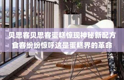 贝思客贝思客蛋糕惊现神秘新配方食客纷纷惊呼这是蛋糕界的革命