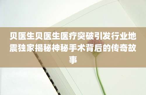 贝医生贝医生医疗突破引发行业地震独家揭秘神秘手术背后的传奇故事