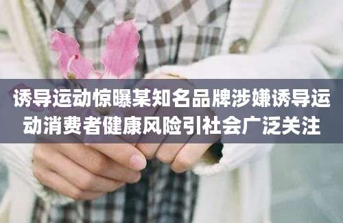 诱导运动惊曝某知名品牌涉嫌诱导运动消费者健康风险引社会广泛关注