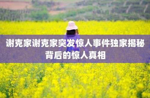 谢克家谢克家突发惊人事件独家揭秘背后的惊人真相