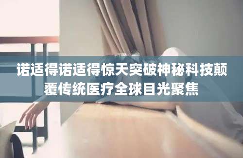 诺适得诺适得惊天突破神秘科技颠覆传统医疗全球目光聚焦