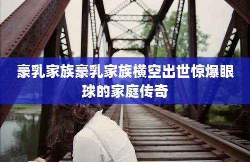 豪乳家族豪乳家族横空出世惊爆眼球的家庭传奇