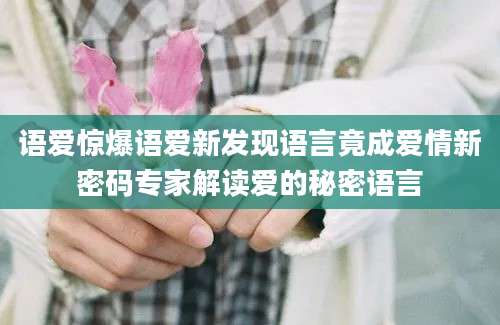 语爱惊爆语爱新发现语言竟成爱情新密码专家解读爱的秘密语言