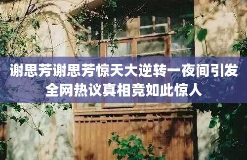 谢思芳谢思芳惊天大逆转一夜间引发全网热议真相竟如此惊人